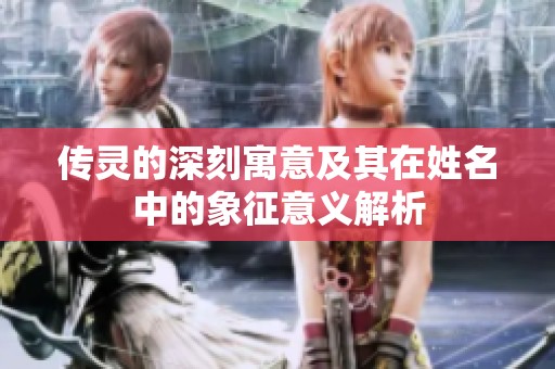传灵的深刻寓意及其在姓名中的象征意义解析