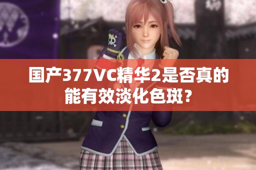 国产377VC精华2是否真的能有效淡化色斑？