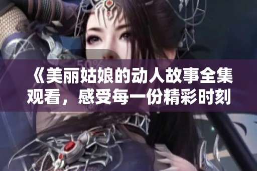 《美丽姑娘的动人故事全集观看，感受每一份精彩时刻》