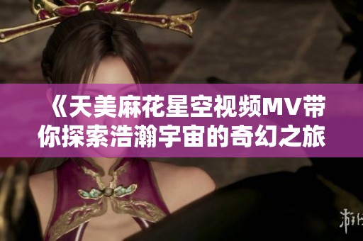 《天美麻花星空视频MV带你探索浩瀚宇宙的奇幻之旅》