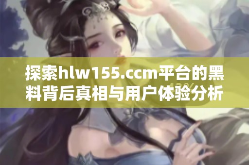 探索hlw155.ccm平台的黑料背后真相与用户体验分析