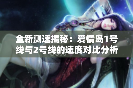 全新测速揭秘：爱情岛1号线与2号线的速度对比分析