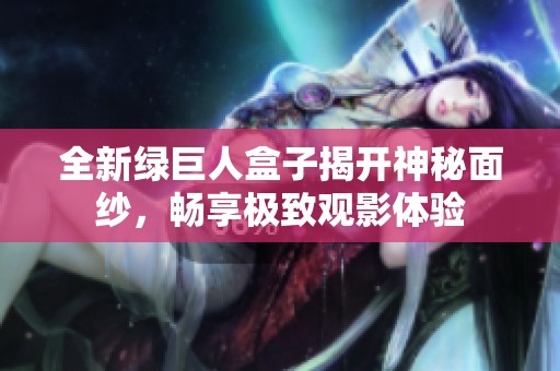 全新绿巨人盒子揭开神秘面纱，畅享极致观影体验