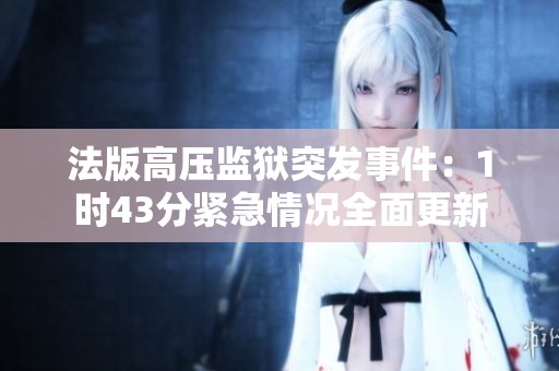 法版高压监狱突发事件：1时43分紧急情况全面更新