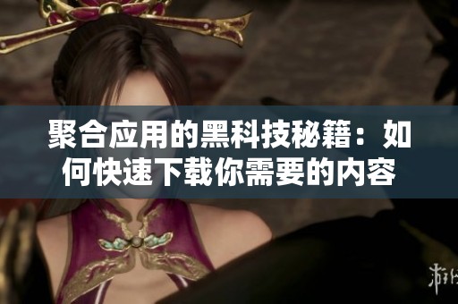 聚合应用的黑科技秘籍：如何快速下载你需要的内容
