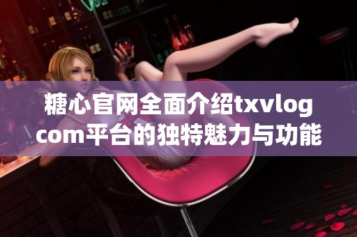 糖心官网全面介绍txvlogcom平台的独特魅力与功能