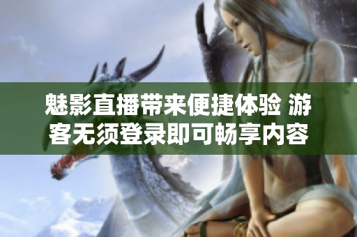 魅影直播带来便捷体验 游客无须登录即可畅享内容