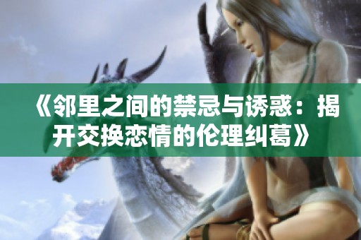 《邻里之间的禁忌与诱惑：揭开交换恋情的伦理纠葛》