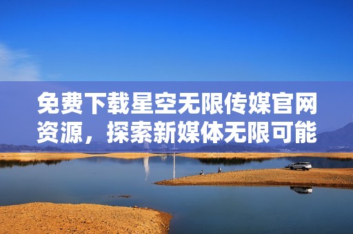 免费下载星空无限传媒官网资源，探索新媒体无限可能