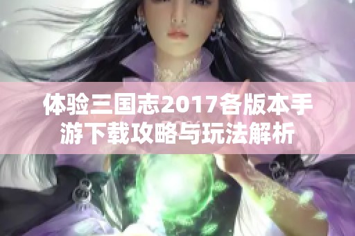 体验三国志2017各版本手游下载攻略与玩法解析