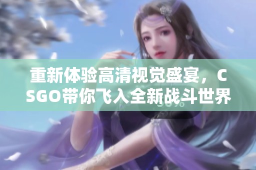 重新体验高清视觉盛宴，CSGO带你飞入全新战斗世界