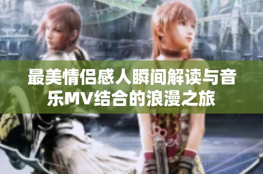 最美情侣感人瞬间解读与音乐MV结合的浪漫之旅