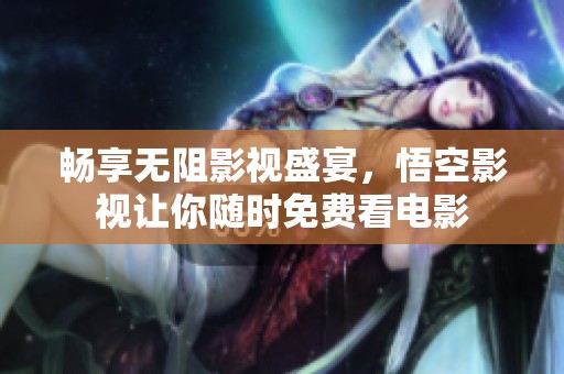畅享无阻影视盛宴，悟空影视让你随时免费看电影