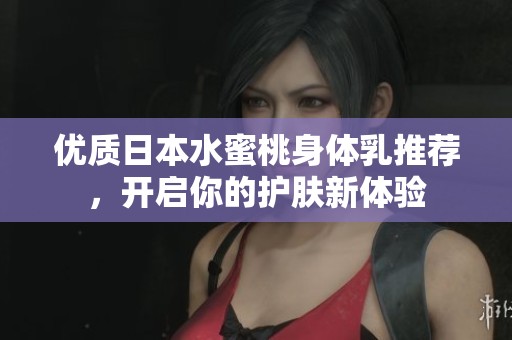 优质日本水蜜桃身体乳推荐，开启你的护肤新体验