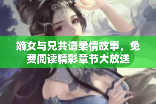 嫡女与兄共谱柔情故事，免费阅读精彩章节大放送