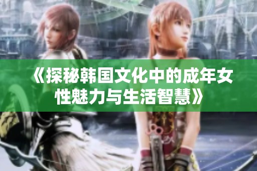 《探秘韩国文化中的成年女性魅力与生活智慧》