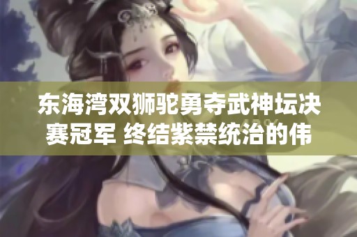 东海湾双狮驼勇夺武神坛决赛冠军 终结紫禁统治的伟业