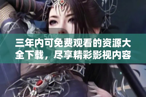三年内可免费观看的资源大全下载，尽享精彩影视内容