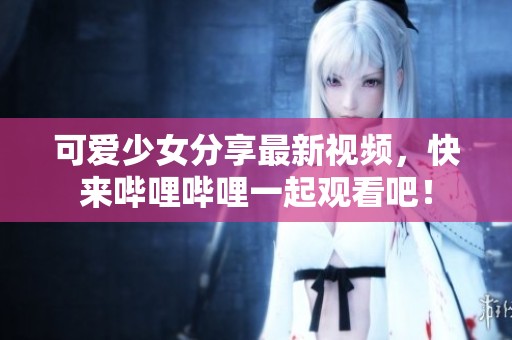 可爱少女分享最新视频，快来哔哩哔哩一起观看吧！