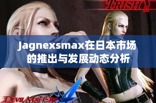 Jagnexsmax在日本市场的推出与发展动态分析