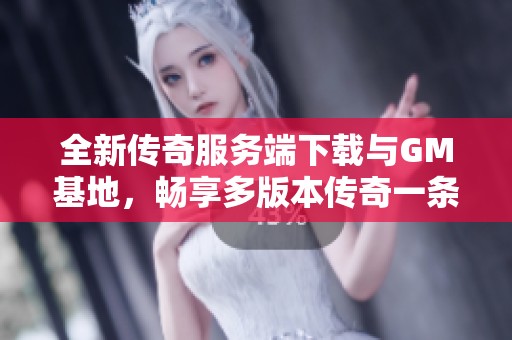 全新传奇服务端下载与GM基地，畅享多版本传奇一条龙体验