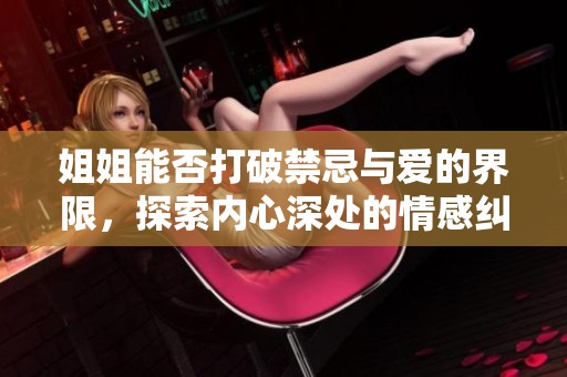 姐姐能否打破禁忌与爱的界限，探索内心深处的情感纠葛
