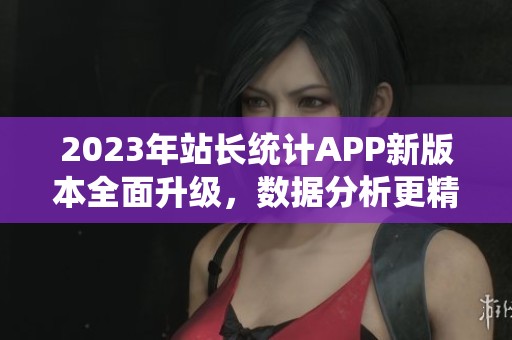 2023年站长统计APP新版本全面升级，数据分析更精准