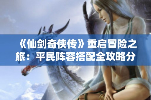 《仙剑奇侠传》重启冒险之旅：平民阵容搭配全攻略分享