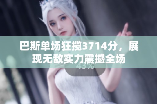 巴斯单场狂揽3714分，展现无敌实力震撼全场
