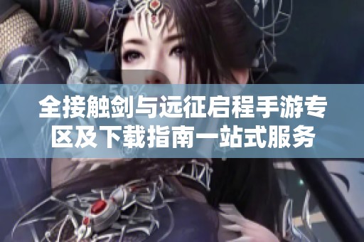 全接触剑与远征启程手游专区及下载指南一站式服务