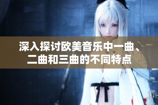 深入探讨欧美音乐中一曲、二曲和三曲的不同特点