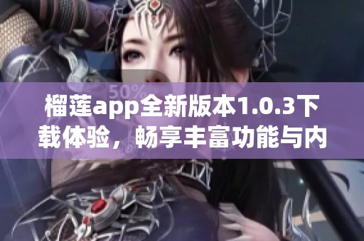榴莲app全新版本1.0.3下载体验，畅享丰富功能与内容