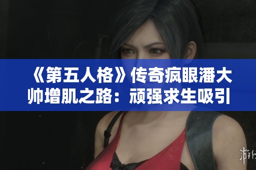 《第五人格》传奇疯眼潘大帅增肌之路：顽强求生吸引七万粉丝