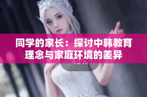 同学的家长：探讨中韩教育理念与家庭环境的差异