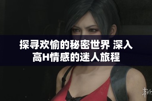 探寻欢愉的秘密世界 深入高H情感的迷人旅程