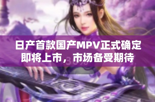 日产首款国产MPV正式确定即将上市，市场备受期待