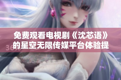 免费观看电视剧《沈芯语》的星空无限传媒平台体验提升指南