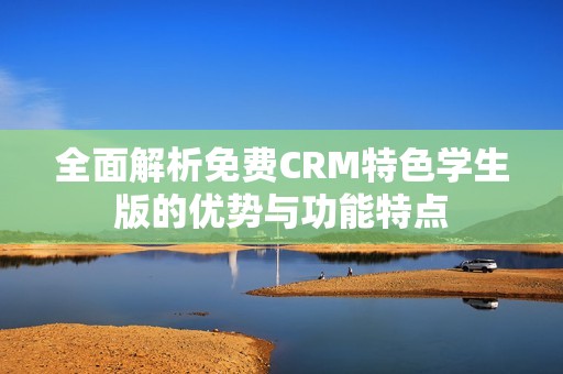 全面解析免费CRM特色学生版的优势与功能特点