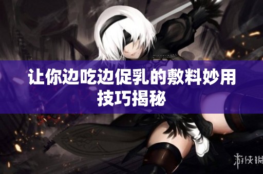 让你边吃边促乳的敷料妙用技巧揭秘