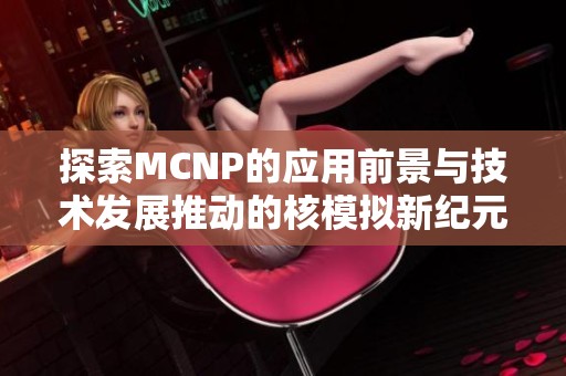 探索MCNP的应用前景与技术发展推动的核模拟新纪元