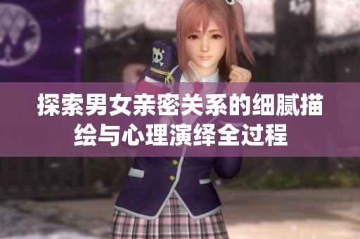 探索男女亲密关系的细腻描绘与心理演绎全过程