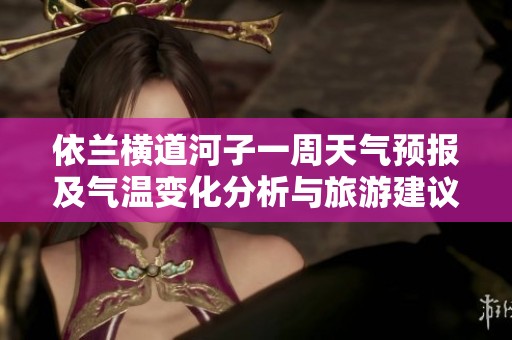 依兰横道河子一周天气预报及气温变化分析与旅游建议