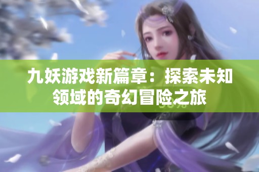 九妖游戏新篇章：探索未知领域的奇幻冒险之旅