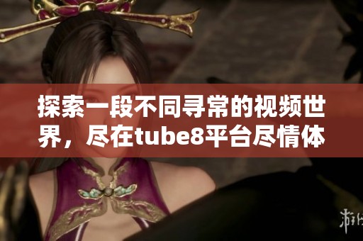 探索一段不同寻常的视频世界，尽在tube8平台尽情体验