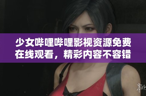 少女哔哩哔哩影视资源免费在线观看，精彩内容不容错过