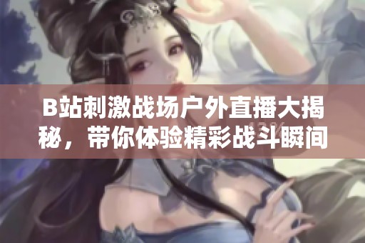 B站刺激战场户外直播大揭秘，带你体验精彩战斗瞬间！