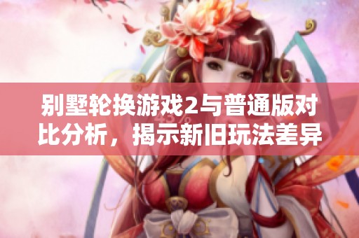 别墅轮换游戏2与普通版对比分析，揭示新旧玩法差异