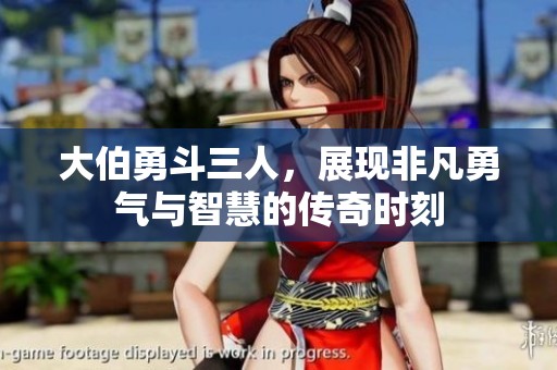 大伯勇斗三人，展现非凡勇气与智慧的传奇时刻