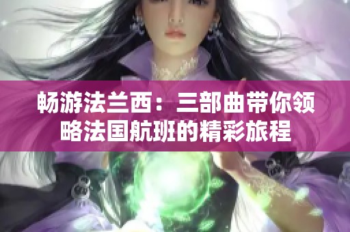 畅游法兰西：三部曲带你领略法国航班的精彩旅程