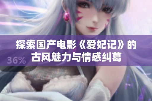 探索国产电影《爱妃记》的古风魅力与情感纠葛